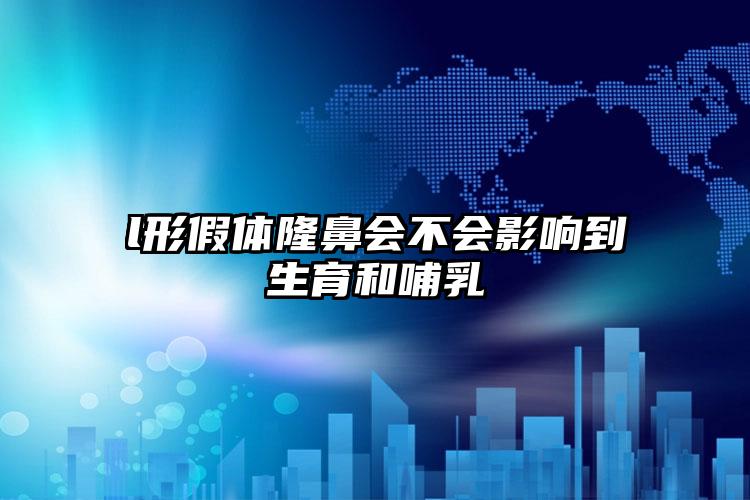 l形假体隆鼻会不会影响到生育和哺乳
