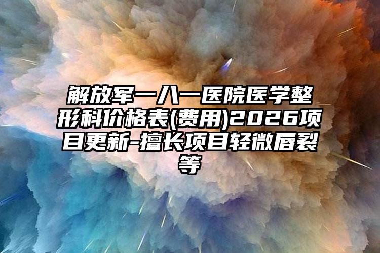 解放军一八一医院医学整形科价格表(费用)2026项目更新-擅长项目轻微唇裂等