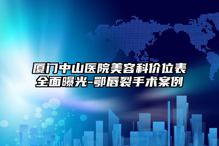 厦门中山医院美容科价位表全面曝光-鄂唇裂手术案例
