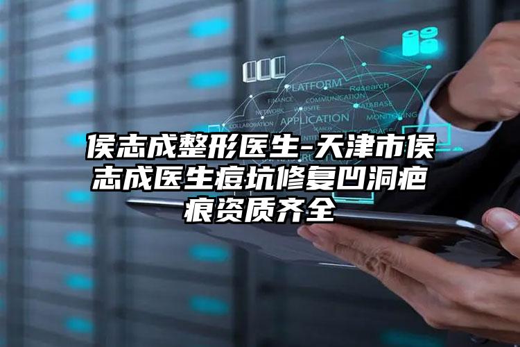 侯志成整形医生-天津市侯志成医生痘坑修复凹洞疤痕资质齐全