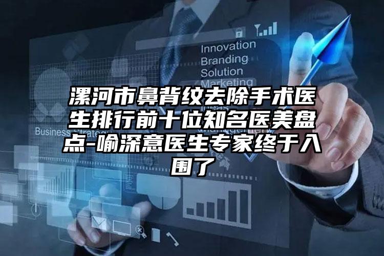 漯河市鼻背纹去除手术医生排行前十位知名医美盘点-喻深意医生专家终于入围了