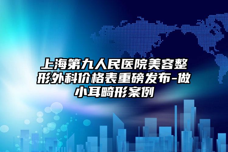 上海第九人民医院美容整形外科价格表重磅发布-做小耳畸形案例