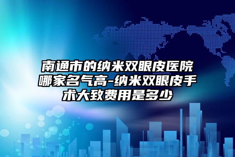 南通市的纳米双眼皮医院哪家名气高-纳米双眼皮手术大致费用是多少