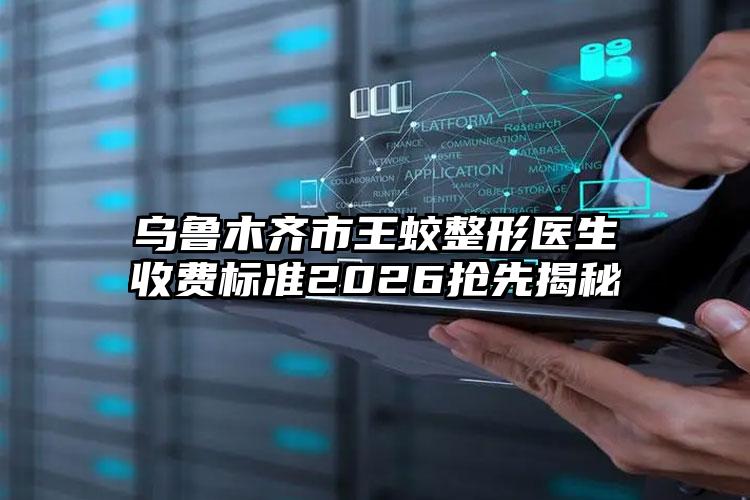 乌鲁木齐市王蛟整形医生收费标准2026抢先揭秘