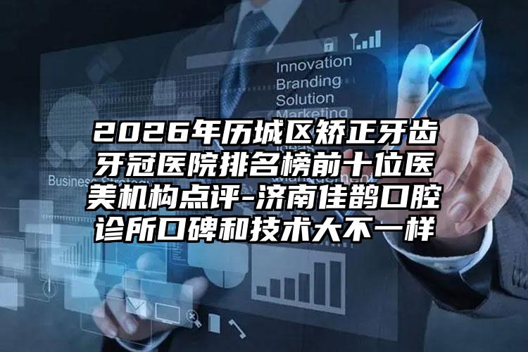 2026年历城区矫正牙齿牙冠医院排名榜前十位医美机构点评-济南佳鹊口腔诊所口碑和技术大不一样