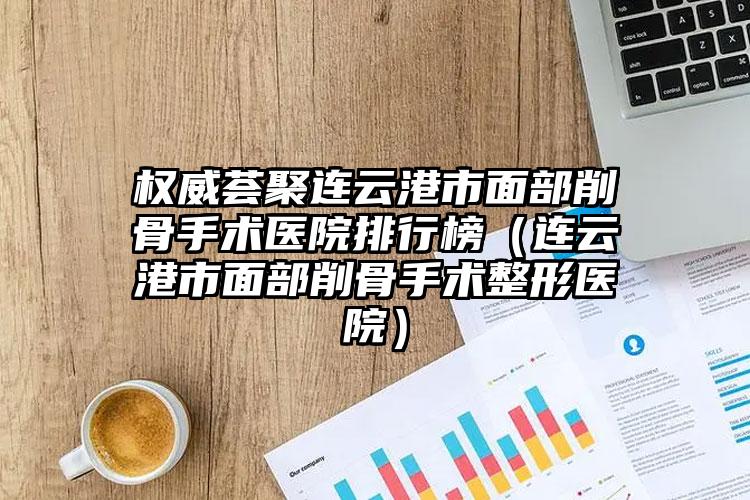 权威荟聚连云港市面部削骨手术医院排行榜(连云港市面部削骨手术整形医院)