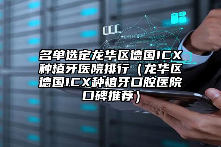 名单选定龙华区德国ICX种植牙医院排行(龙华区德国ICX种植牙口腔医院口碑推荐)