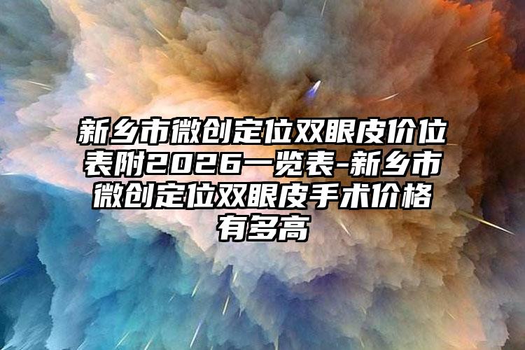 新乡市微创定位双眼皮价位表附2026一览表-新乡市微创定位双眼皮手术价格有多高