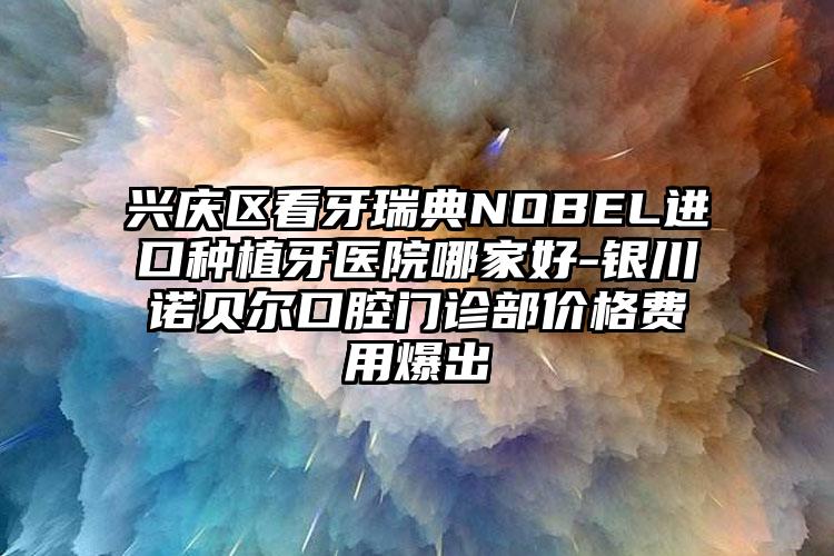 兴庆区看牙瑞典NOBEL进口种植牙医院哪家好-银川诺贝尔口腔门诊部价格费用爆出