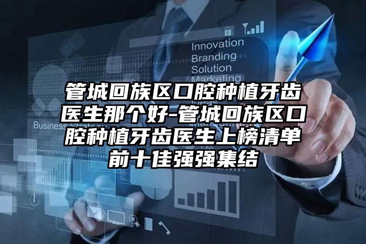 管城回族区口腔种植牙齿医生那个好-管城回族区口腔种植牙齿医生上榜清单前十佳强强集结