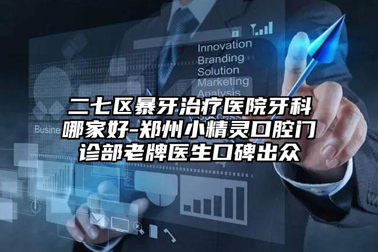二七区暴牙治疗医院牙科哪家好-郑州小精灵口腔门诊部老牌医生口碑出众