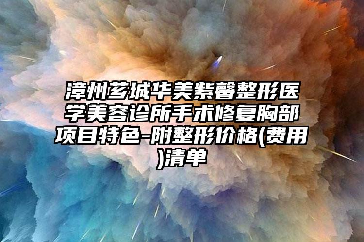 漳州芗城华美紫馨整形医学美容诊所手术修复胸部项目特色-附整形价格(费用)清单