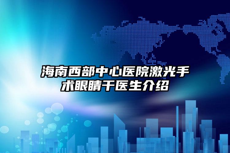 海南西部中心医院激光手术眼睛干医生介绍