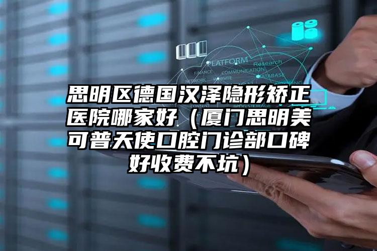 思明区德国汉泽隐形矫正医院哪家好（厦门思明美可普天使口腔门诊部口碑好收费不坑）