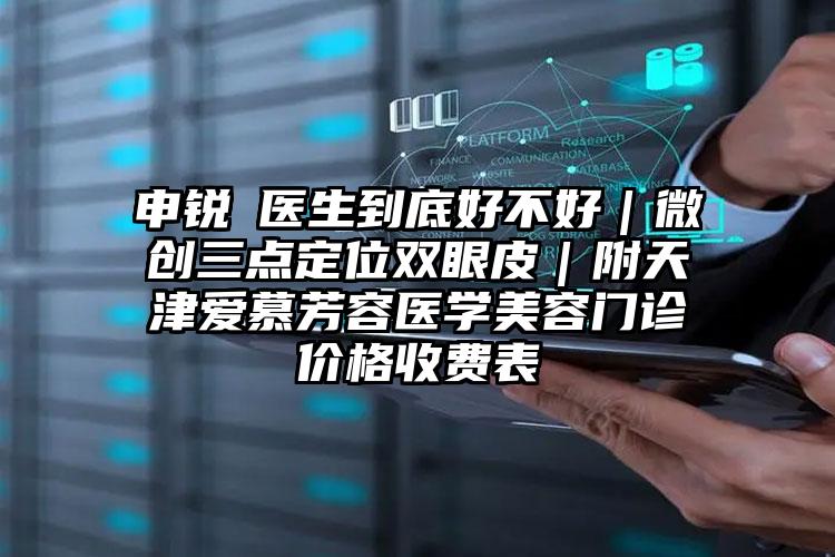 申锐湜医生到底好不好｜微创三点定位双眼皮｜附天津爱慕芳容医学美容门诊价格收费表