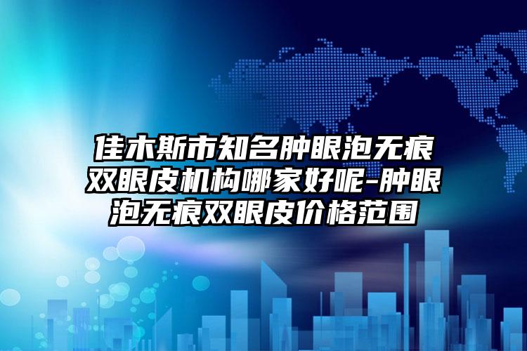 佳木斯市知名肿眼泡无痕双眼皮机构哪家好呢-肿眼泡无痕双眼皮价格范围