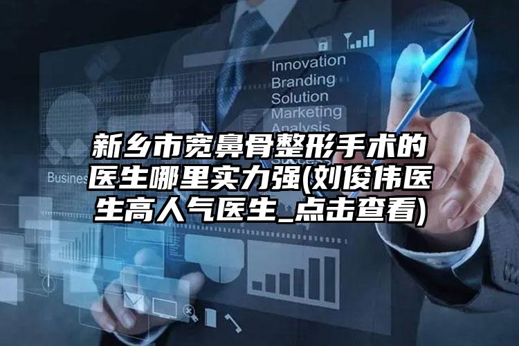 新乡市宽鼻骨整形手术的医生哪里实力强(刘俊伟医生高人气医生_点击查看)