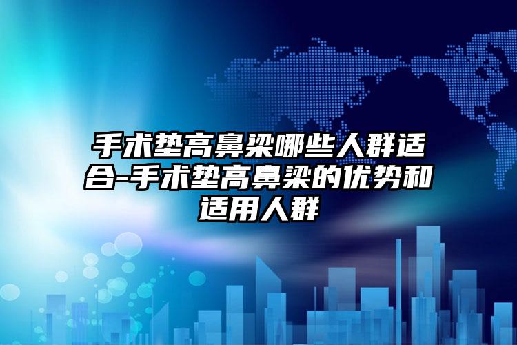 手术垫高鼻梁哪些人群适合-手术垫高鼻梁的优势和适用人群