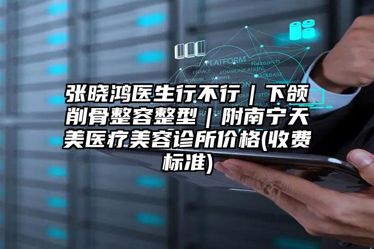 张晓鸿医生行不行｜下颌削骨整容整型｜附南宁天美医疗美容诊所价格(收费标准)