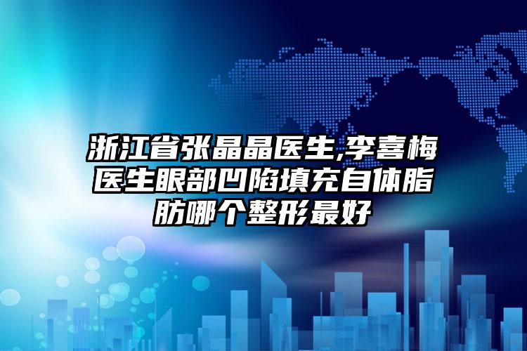 浙江省张晶晶医生,李喜梅医生眼部凹陷填充自体脂肪哪个整形最好