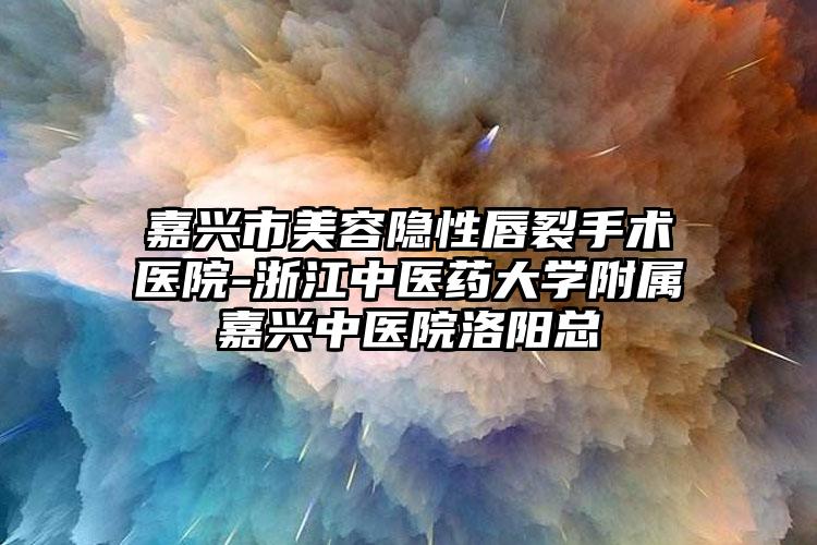 嘉兴市美容隐性唇裂手术医院-浙江中医药大学附属嘉兴中医院洛阳总