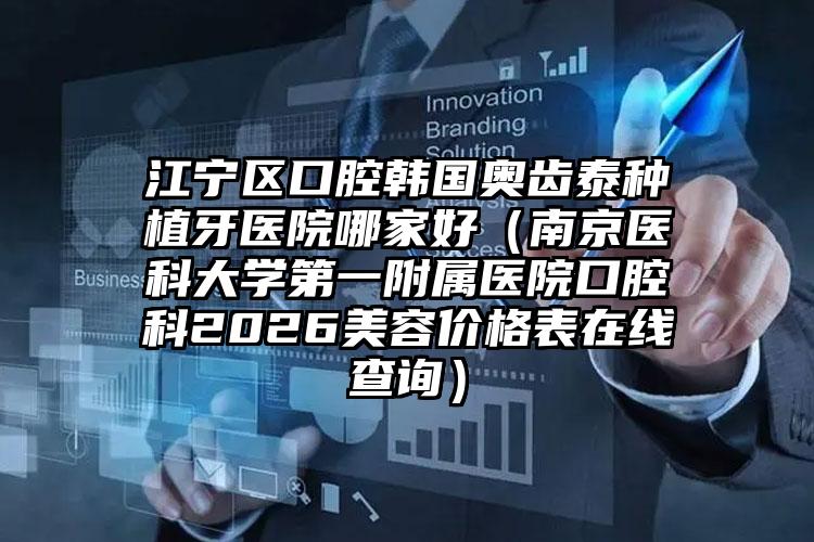 江宁区口腔韩国奥齿泰种植牙医院哪家好(南京医科大学第一附属医院口腔科2026美容价格表在线查询)