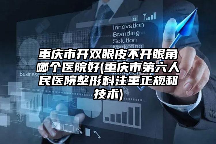 重庆市开双眼皮不开眼角哪个医院好(重庆市第六人民医院整形科注重正规和技术)