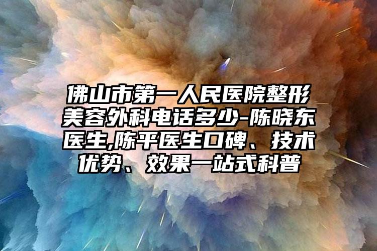 佛山市第一人民医院整形美容外科电话多少-陈晓东医生,陈平医生口碑、技术优势、效果一站式科普