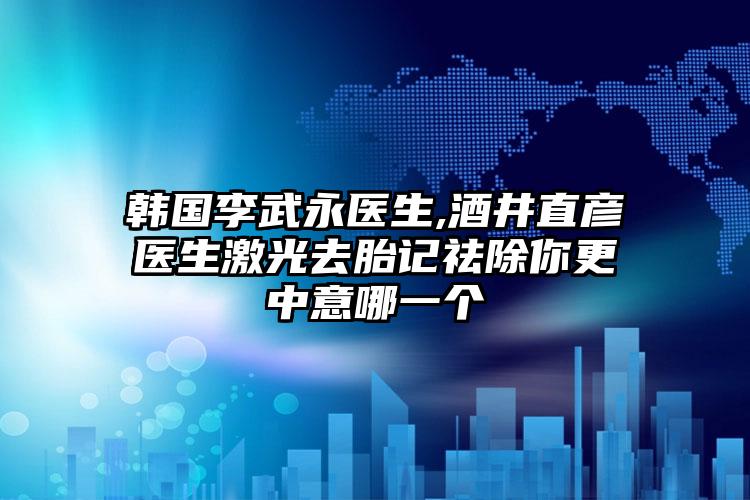 韩国李武永医生,酒井直彦医生激光去胎记祛除你更中意哪一个