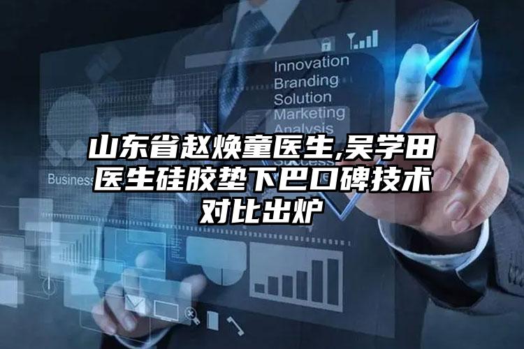 山东省赵焕童医生,吴学田医生硅胶垫下巴口碑技术对比出炉