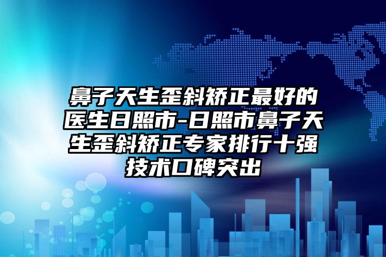 鼻子天生歪斜矫正最好的医生日照市-日照市鼻子天生歪斜矫正专家排行十强技术口碑突出