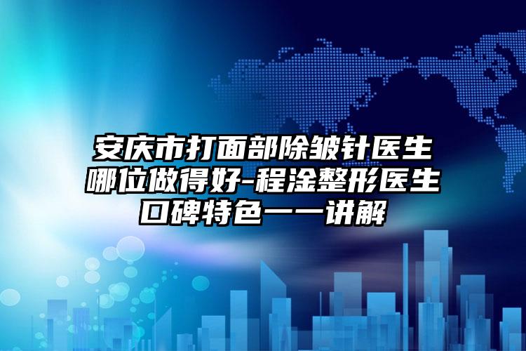 安庆市打面部除皱针医生哪位做得好-程淦整形医生口碑特色一一讲解