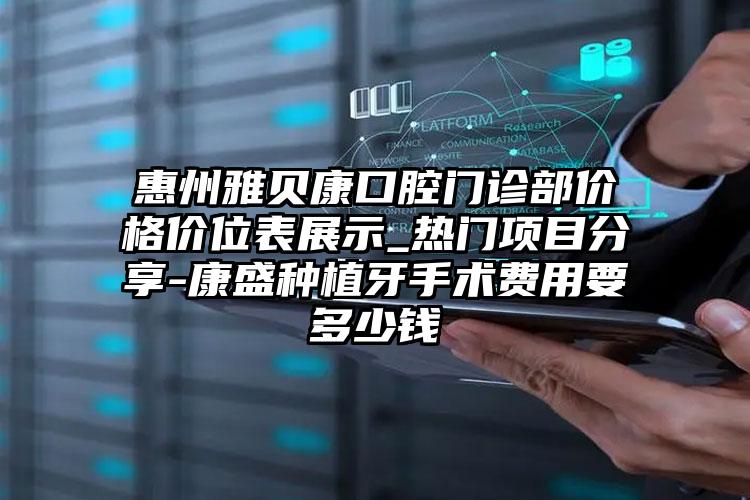 惠州雅贝康口腔门诊部价格价位表展示_热门项目分享-康盛种植牙手术费用要多少钱