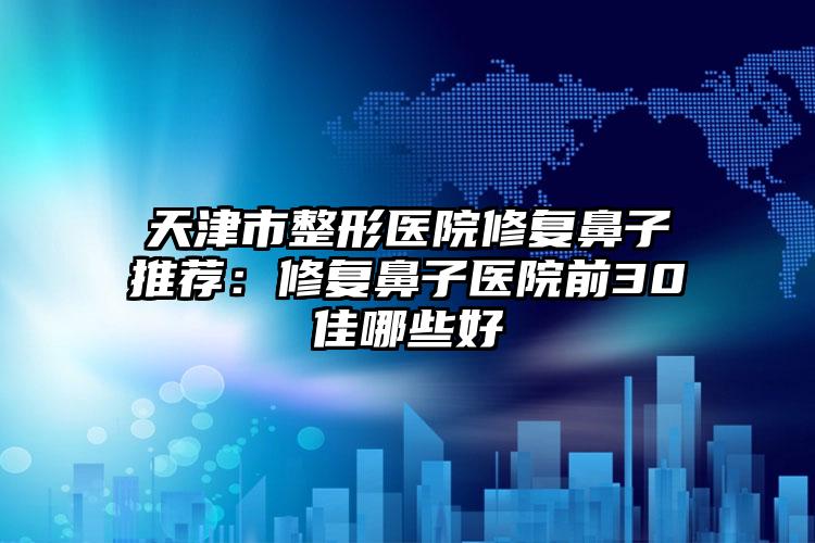 天津市整形医院修复鼻子推荐:修复鼻子医院前30佳哪些好