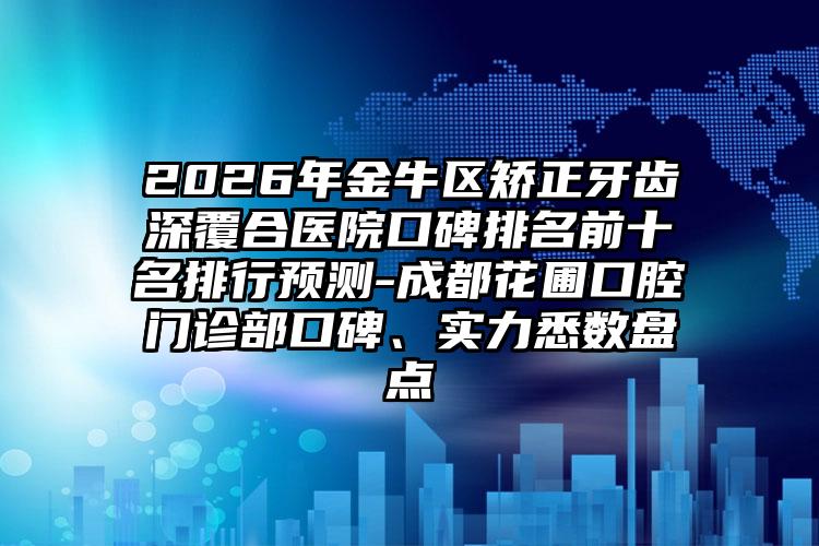 2026年金牛区矫正牙齿深覆合医院口碑排名前十名排行预测-成都花圃口腔门诊部口碑、实力悉数盘点