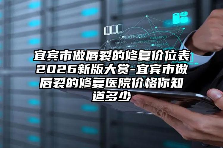 宜宾市做唇裂的修复价位表2026新版大赏-宜宾市做唇裂的修复医院价格你知道多少