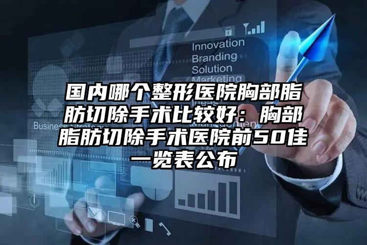 国内哪个整形医院胸部脂肪切除手术比较好:胸部脂肪切除手术医院前50佳一览表公布