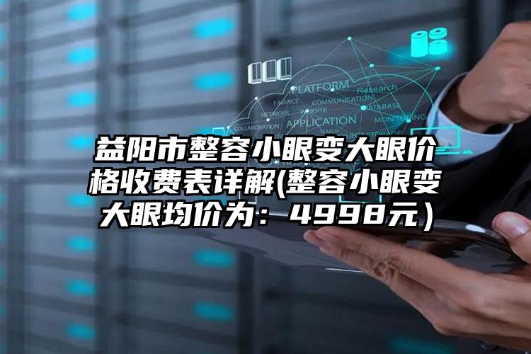 益阳市整容小眼变大眼价格收费表详解(整容小眼变大眼均价为：4998元）