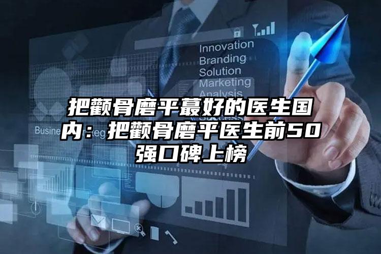 把颧骨磨平蕞好的医生国内：把颧骨磨平医生前50强口碑上榜