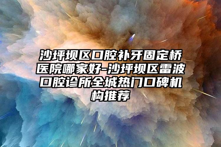 沙坪坝区口腔补牙固定桥医院哪家好-沙坪坝区雷波口腔诊所全城热门口碑机构推荐