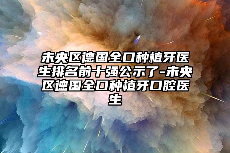 未央区德国全口种植牙医生排名前十强公示了-未央区德国全口种植牙口腔医生