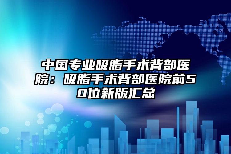 中国专业吸脂手术背部医院:吸脂手术背部医院前50位新版汇总