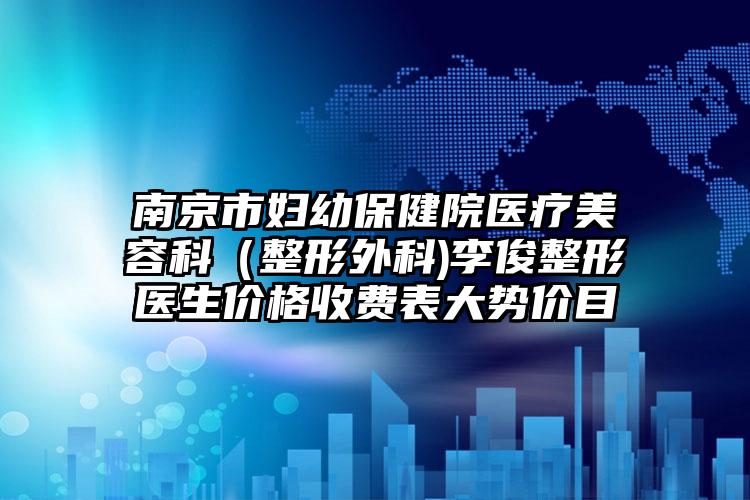 南京市妇幼保健院医疗美容科（整形外科)李俊整形医生价格收费表大势价目
