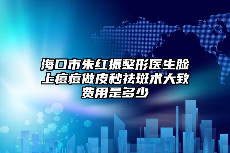 海口市朱红振整形医生脸上痘痘做皮秒祛斑术大致费用是多少