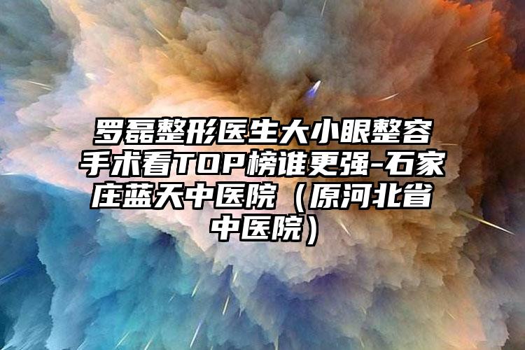 罗磊整形医生大小眼整容手术看TOP榜谁更强-石家庄蓝天中医院(原河北省中医院)
