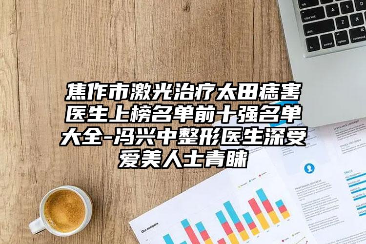 焦作市激光治疗太田痣害医生上榜名单前十强名单大全-冯兴中整形医生深受爱美人士青睐