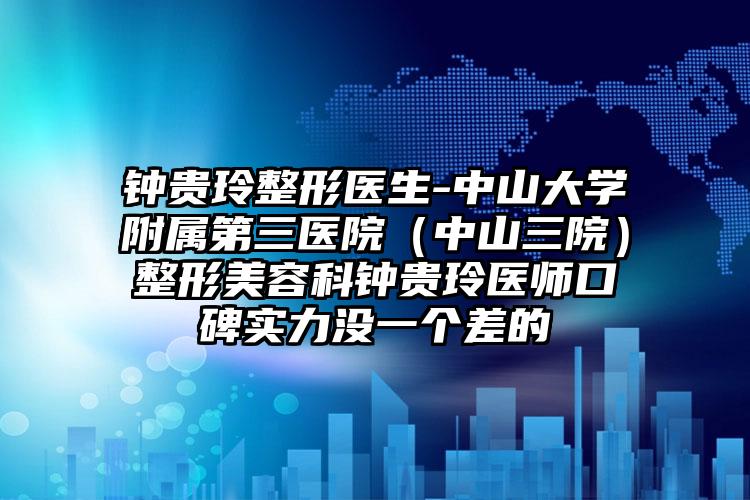 钟贵玲整形医生-中山大学附属第三医院（中山三院）整形美容科钟贵玲医师口碑实力没一个差的