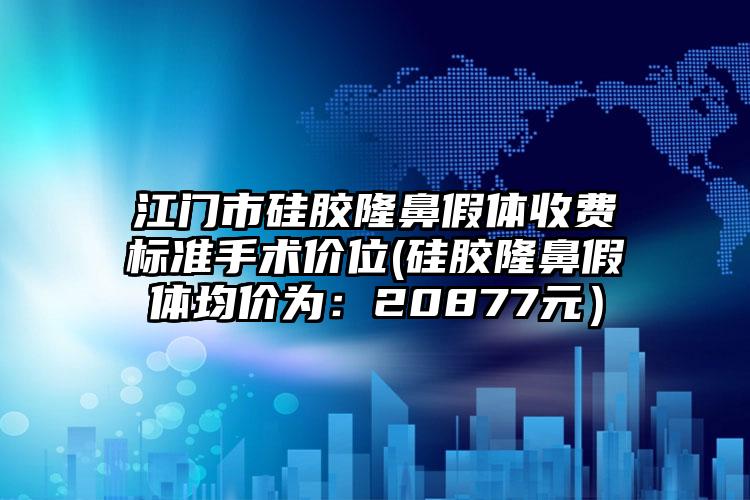 江门市硅胶隆鼻假体收费标准手术价位(硅胶隆鼻假体均价为:20877元)