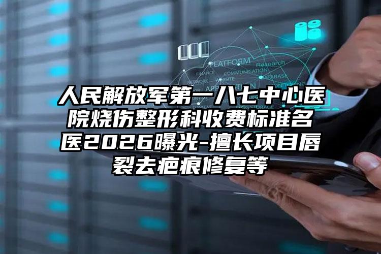 人民解放军第一八七中心医院烧伤整形科收费标准名医2026曝光-擅长项目唇裂去疤痕修复等