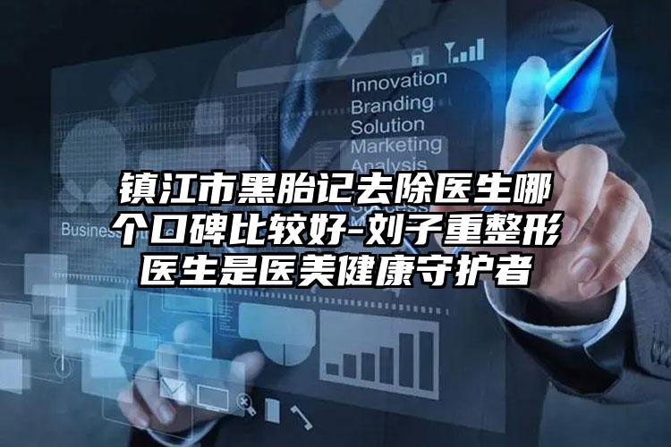 镇江市黑胎记去除医生哪个口碑比较好-刘子重整形医生是医美健康守护者